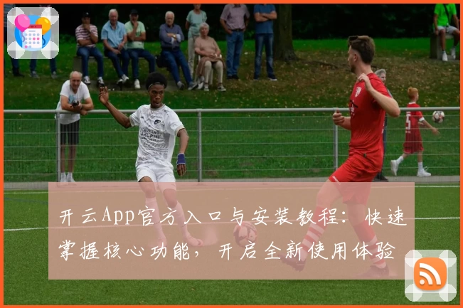 开云App官方入口与安装教程：快速掌握核心功能，开启全新使用体验