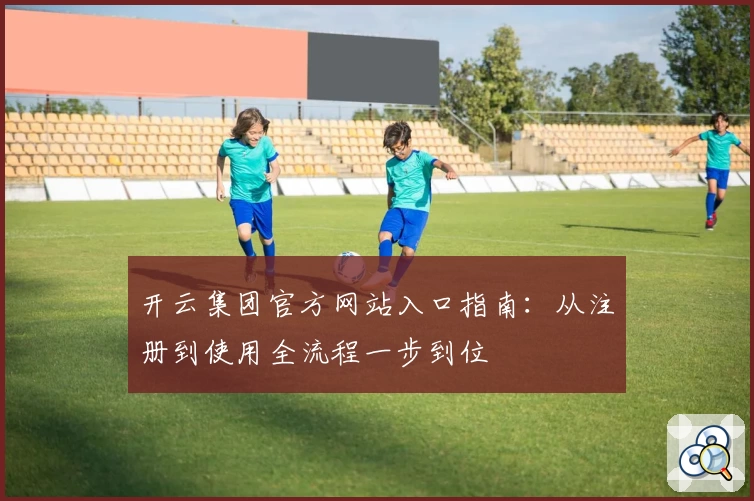 开云集团官方网站入口指南：从注册到使用全流程一步到位