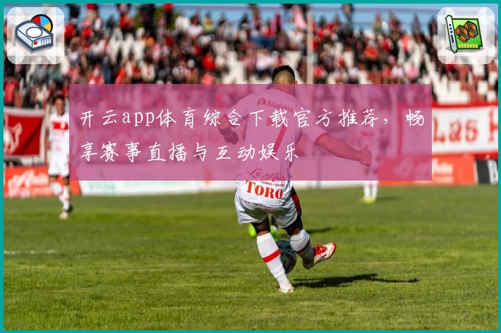 开云app体育综合下载官方推荐，畅享赛事直播与互动娱乐