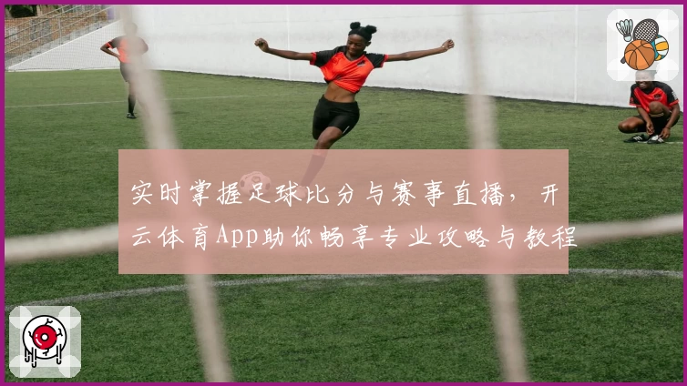 实时掌握足球比分与赛事直播,开云体育App助你畅享专业攻略与教程