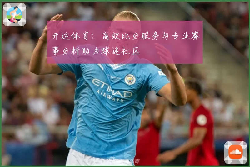 开运体育:高效比分服务与专业赛事分析助力球迷社区