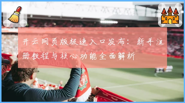 开云网页版极速入口发布:新手注册教程与核心功能全面解析