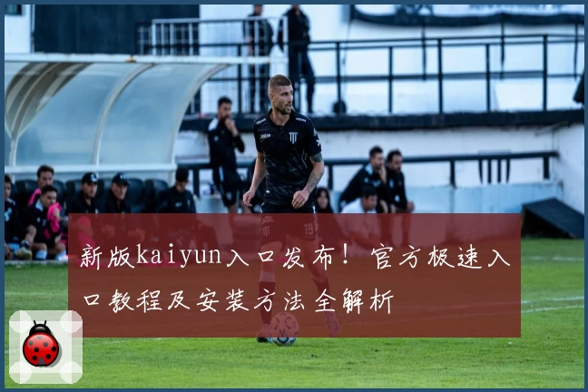 新版kaiyun入口发布！官方极速入口教程及安装方法全解析