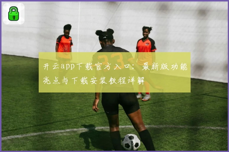 开云app下载官方入口：最新版功能亮点与下载安装教程详解