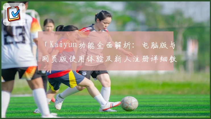 「Kaiyun功能全面解析：电脑版与网页版使用体验及新人注册详细教程」