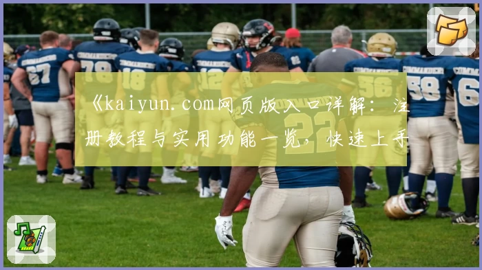 《kaiyun.com网页版入口详解：注册教程与实用功能一览，快速上手不踩坑》
