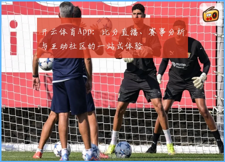 开云体育App：比分直播、赛事分析与互动社区的一站式体验