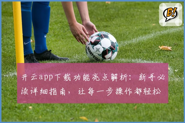 开云app下载功能亮点解析：新手必读详细指南，让每一步操作都轻松上手