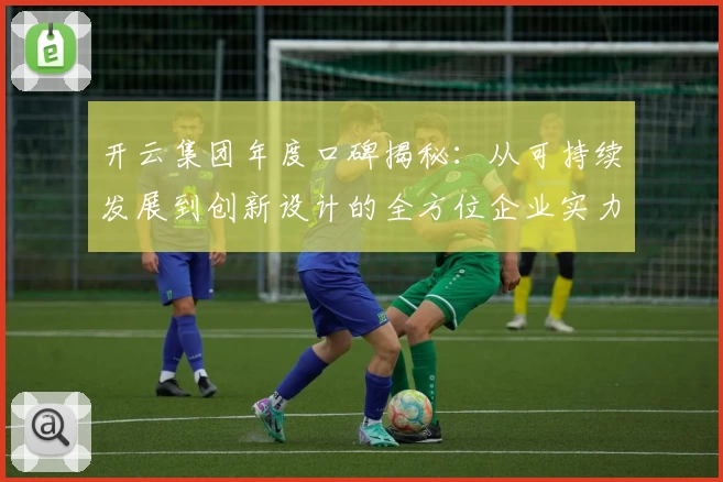 开云集团年度口碑揭秘：从可持续发展到创新设计的全方位企业实力解析