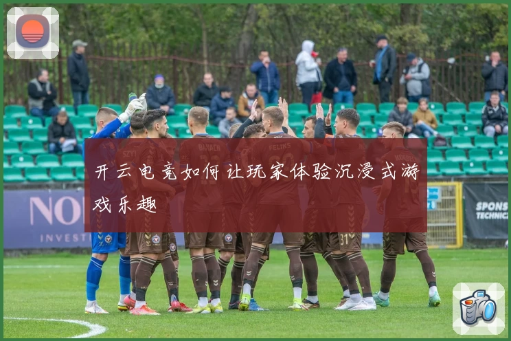 开云电竞如何让玩家体验沉浸式游戏乐趣