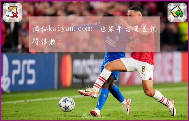 揭秘kaiyun.com：这家平台是否值得信赖？