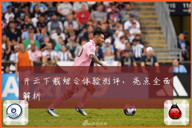 开云下载综合体验测评，亮点全面解析