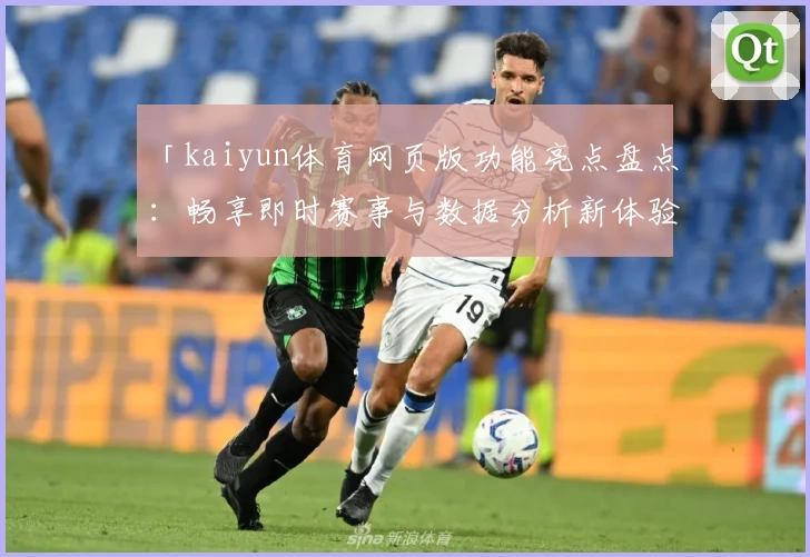 「kaiyun体育网页版功能亮点盘点：畅享即时赛事与数据分析新体验」