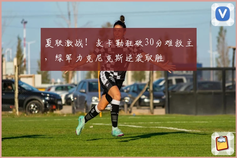 夏联激战！麦卡勒狂砍30分难救主，绿军力克尼克斯逆袭取胜