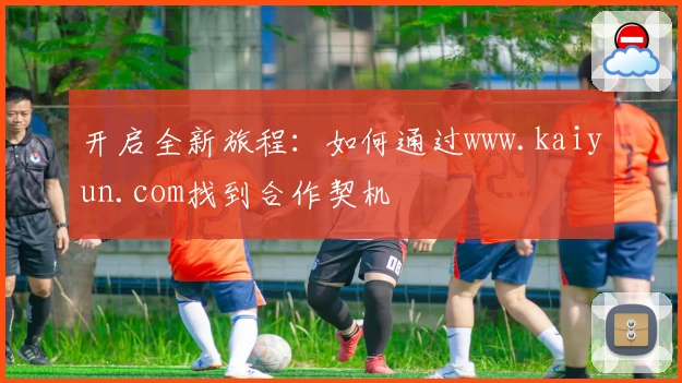 开启全新旅程:如何通过www.kaiyun.com找到合作契机