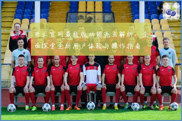 开云官网最新版功能亮点解析，全面探索全新用户体验与操作指南
