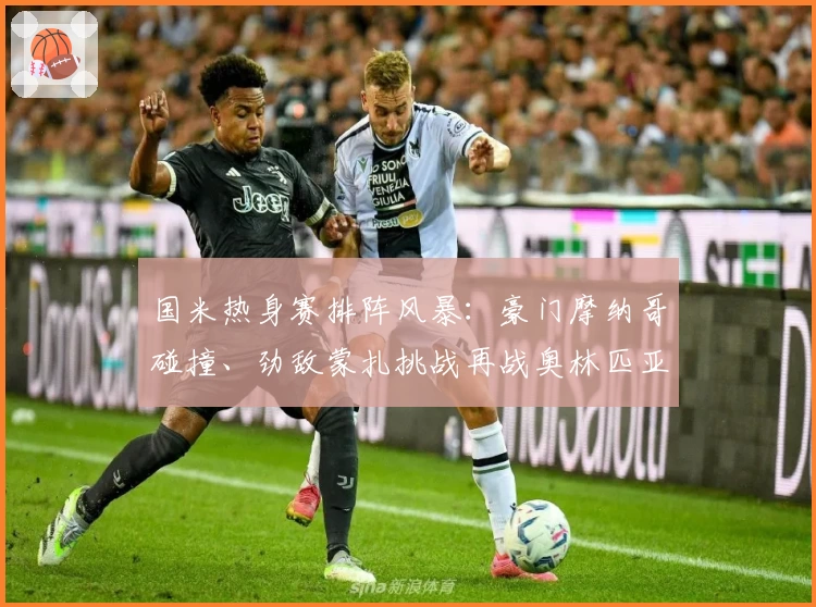 国米热身赛排阵风暴:豪门摩纳哥碰撞、劲敌蒙扎挑战再战奥林匹亚科斯!