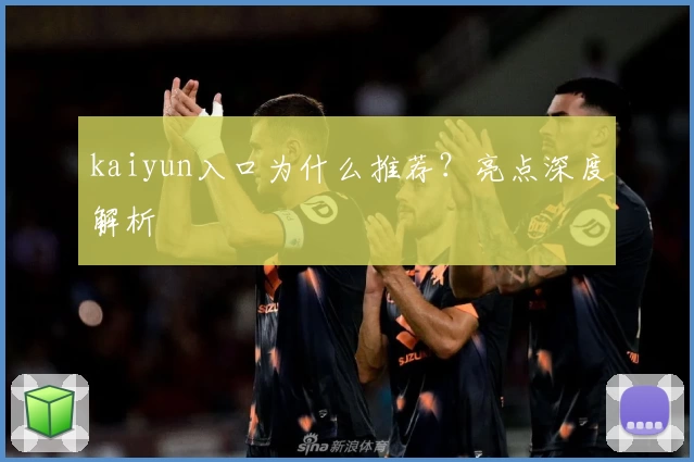 kaiyun入口为什么推荐?亮点深度解析