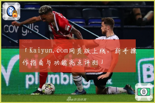 「Kaiyun.com网页版上线，新手操作指南与功能亮点评测」
