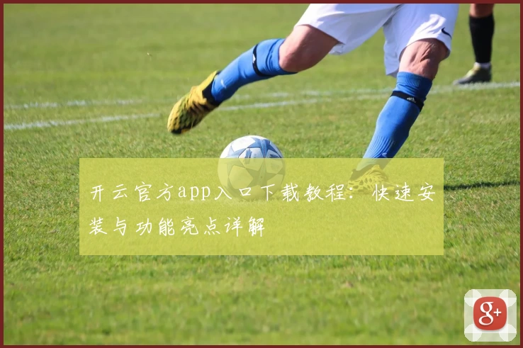开云官方app入口下载教程：快速安装与功能亮点详解