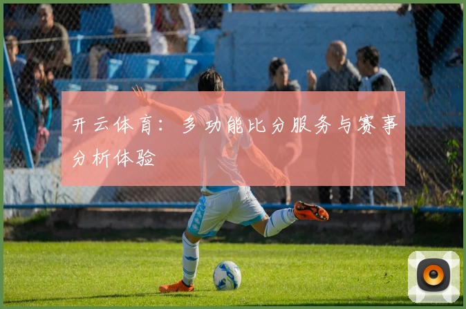 开云体育：多功能比分服务与赛事分析体验