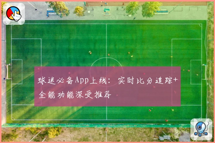 球迷必备App上线:实时比分追踪+全能功能深受推荐