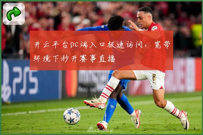 开云平台pc端入口极速访问，宽带环境下秒开赛事直播