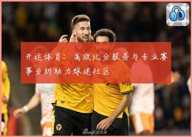开运体育:高效比分服务与专业赛事分析助力球迷社区